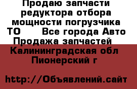 Продаю запчасти редуктора отбора мощности погрузчика ТО-30 - Все города Авто » Продажа запчастей   . Калининградская обл.,Пионерский г.